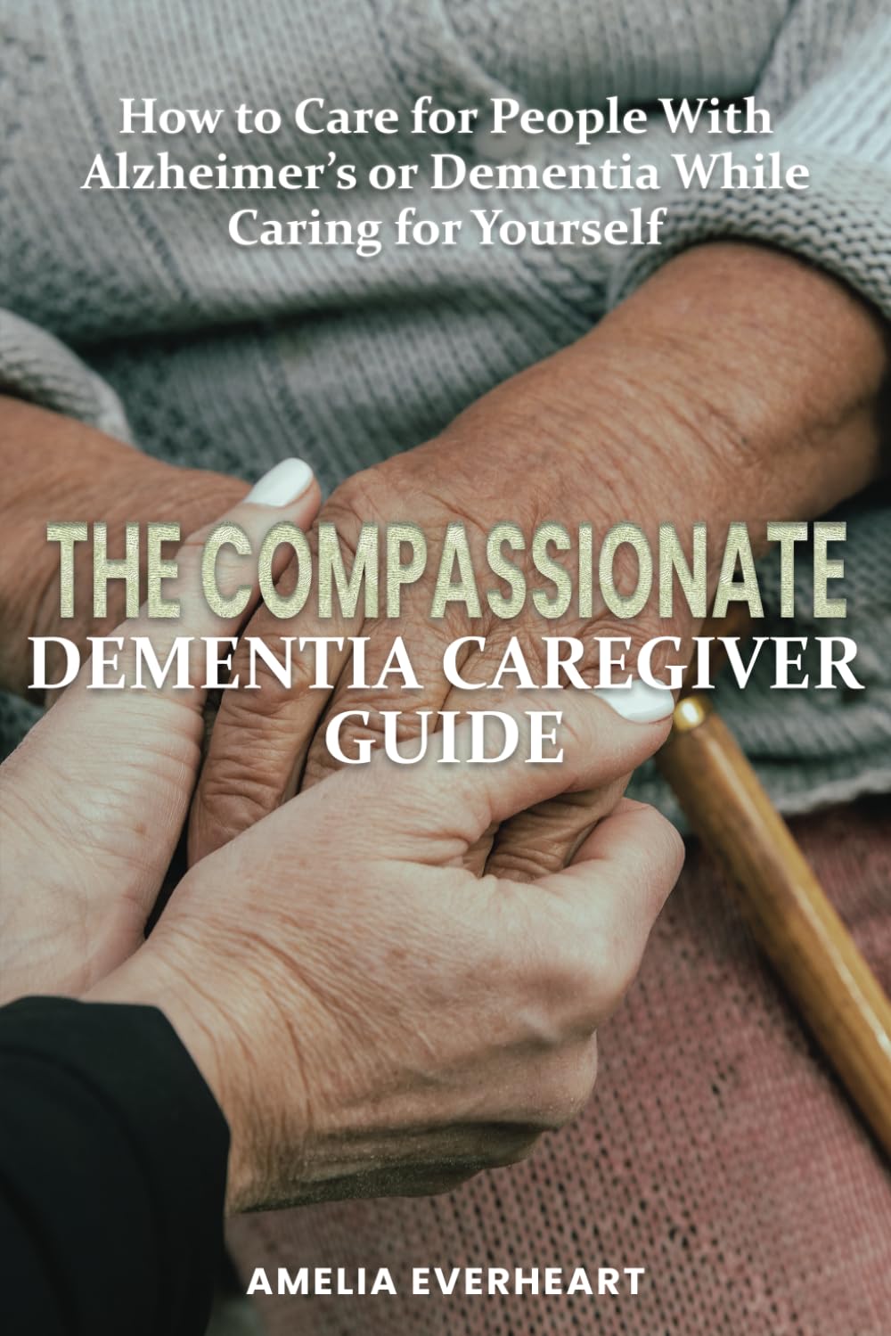 The Compassionate Dementia Caregiver Guide: How to Care for People With Alzheimer’s or Dementia While Caring for Yourself