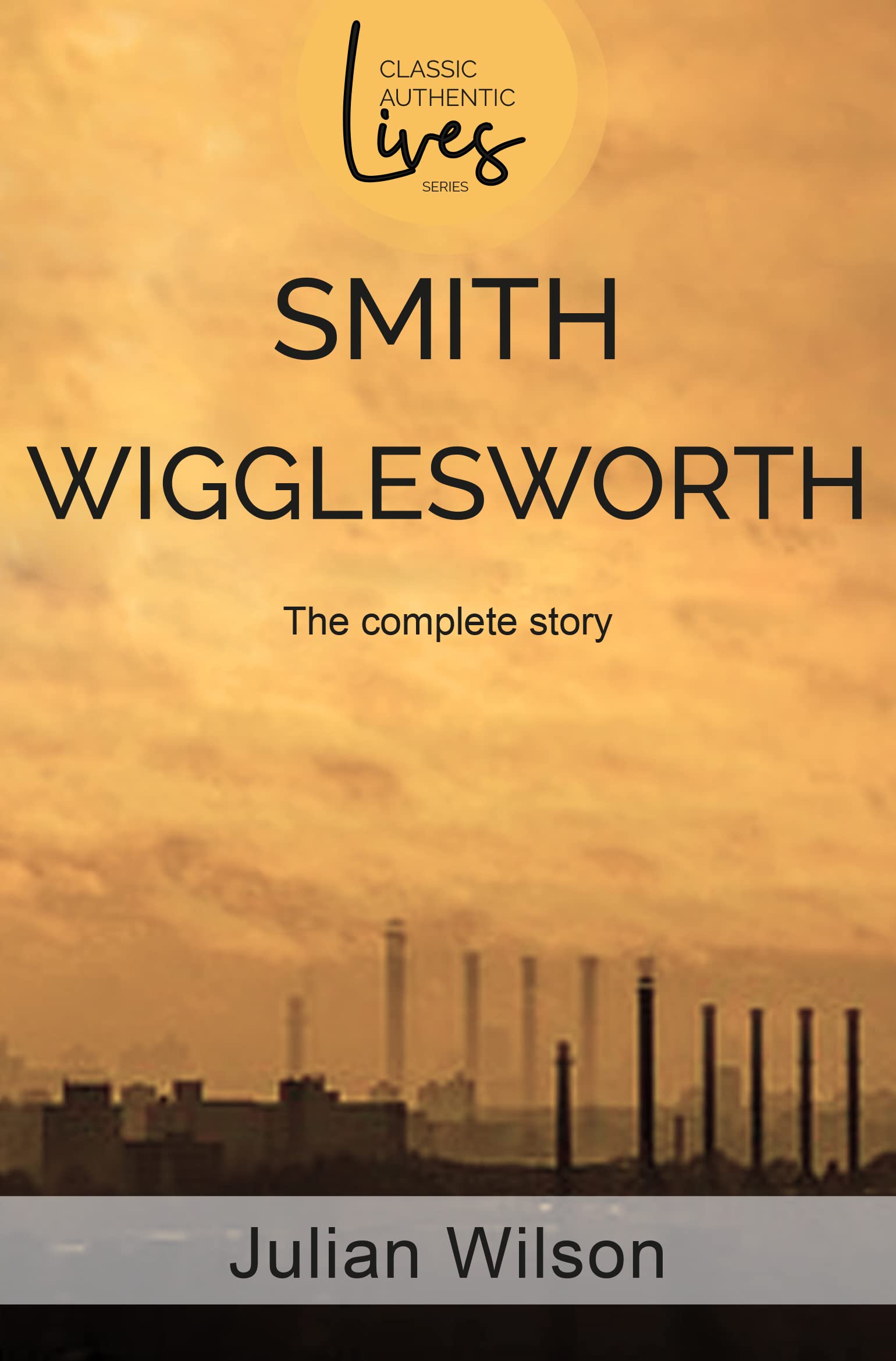 Smith Wigglesworth: The Complete Story (Classic Authentic Lives). Wilson**