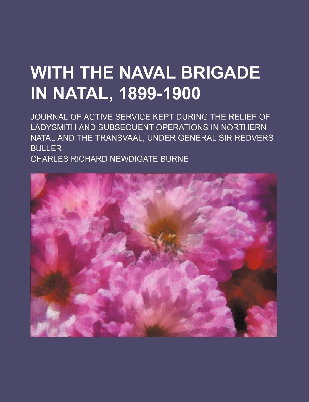 With the Naval Brigade in Natal, 1899-1900; Journal of Active Service Kept During the Relief of Ladysmith and Subsequent Operations in Northern Natal ... Transvaal, Under General Sir Redvers Buller