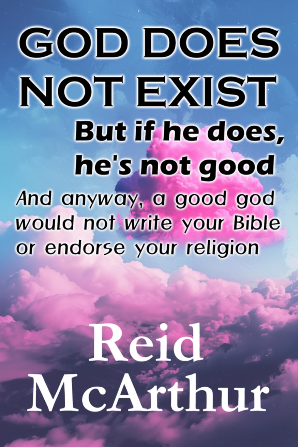 GOD DOES NOT EXIST but, if he does, he’s not good, and anyway, a good God would not write your Bible or endorse your religion