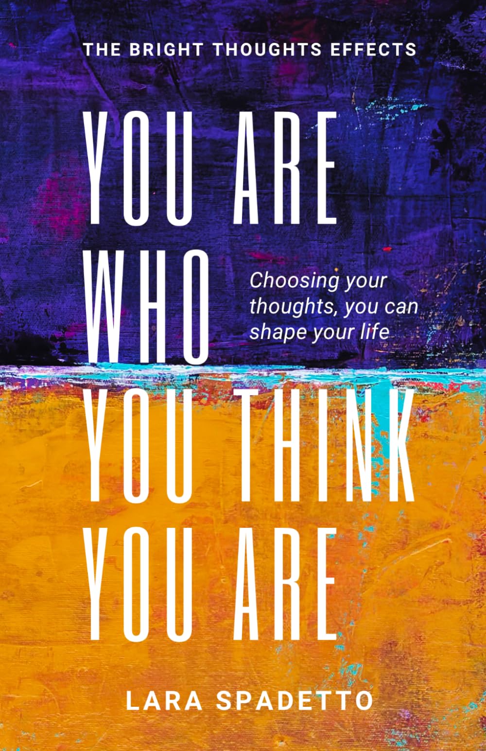 You Are Who You Think You Are: Choosing Your Thoughts, You Can Shape Your Life (The Bright Thoughts Effect)