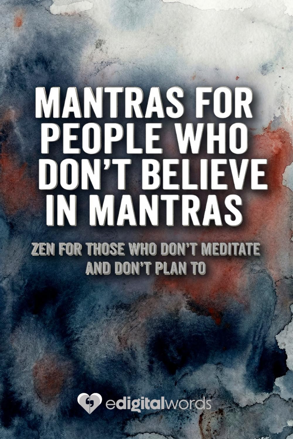 MANTRAS FOR PEOPLE WHO DON'T BELIEVE IN MANTRAS: ZEN FOR THOSE WHO DON'T MEDITATE AND DON'T PLAN TO