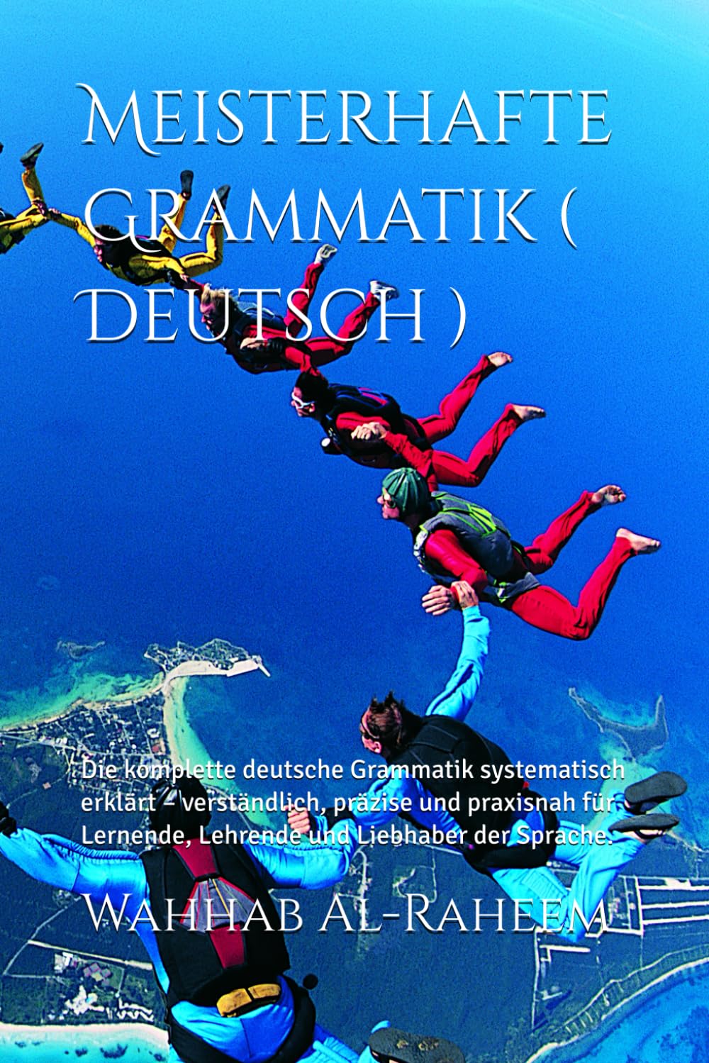 Meisterhafte Grammatik ( Deutsch ): Die komplette deutsche Grammatik systematisch erklärt – verständlich, präzise und praxisnah für Lernende, Lehrende und Liebhaber der Sprache.