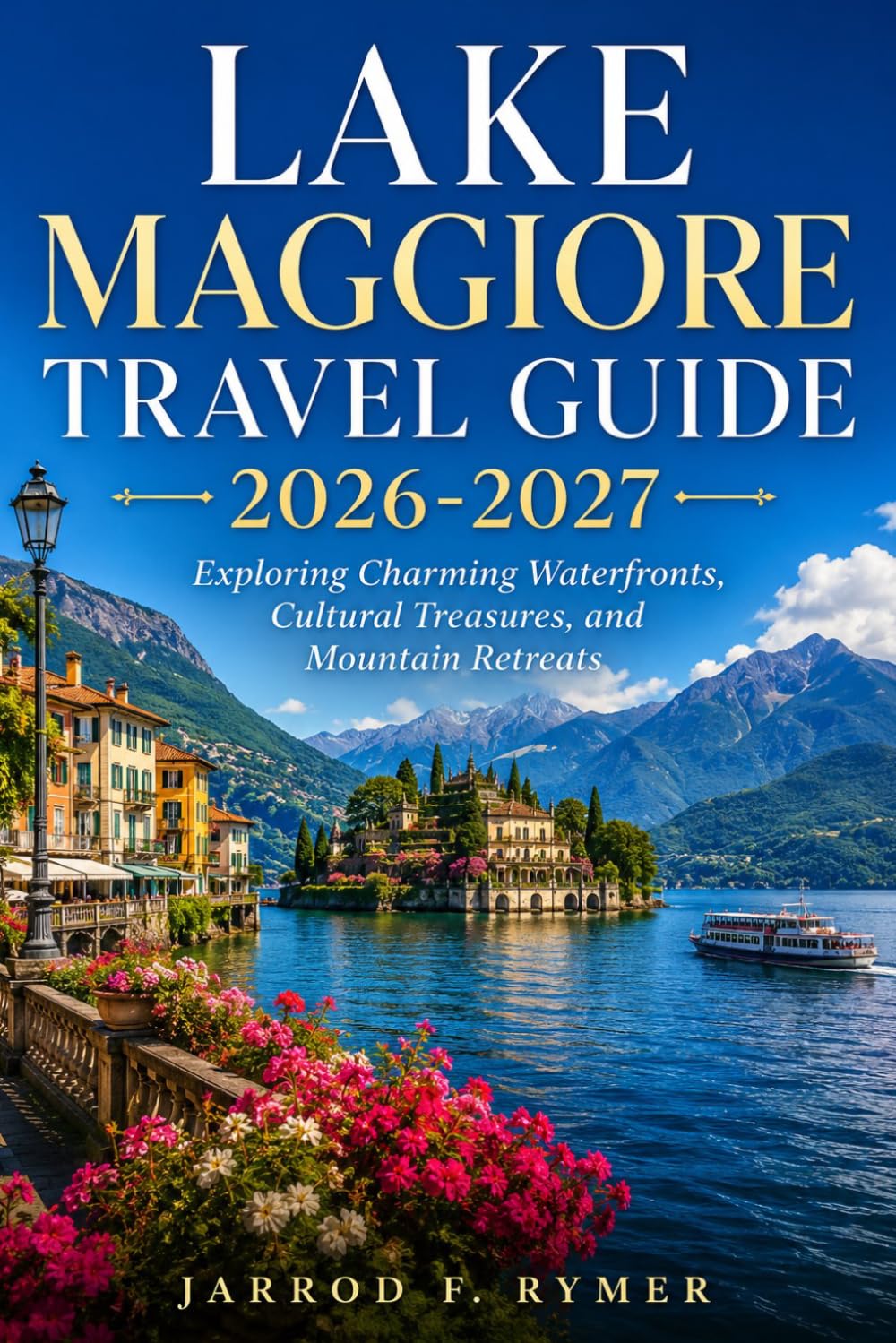 LAKE MAGGIORE TRAVEL GUIDE 2026-2027: Exploring Charming Waterfronts, Cultural Treasures, and Mountain Retreats