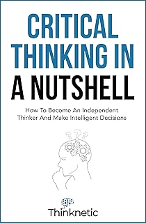 Critical Thinking In A Nutshell: How To Become An Independent Thinker And Make Intelligent Decisions (Critical Thinking & Logic Mastery)