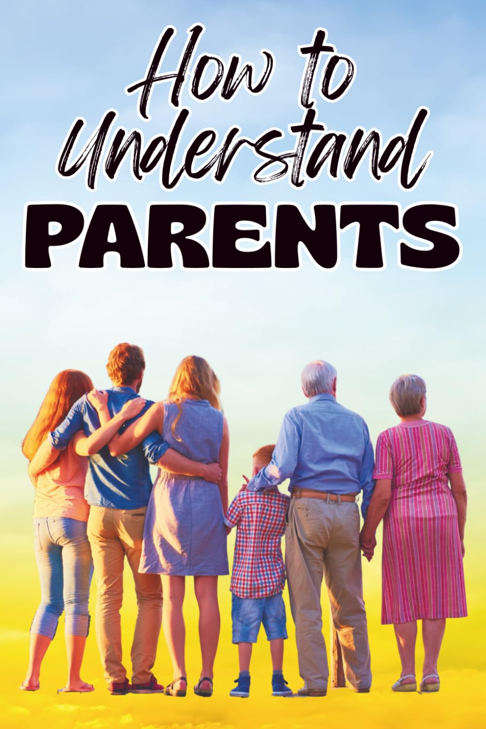How to Understand Parents: A Practical Guide to Improve Communication, Heal Emotional Wounds, Set Healthy Boundaries, and Build Stronger Parent–Child Relationships Parents Love