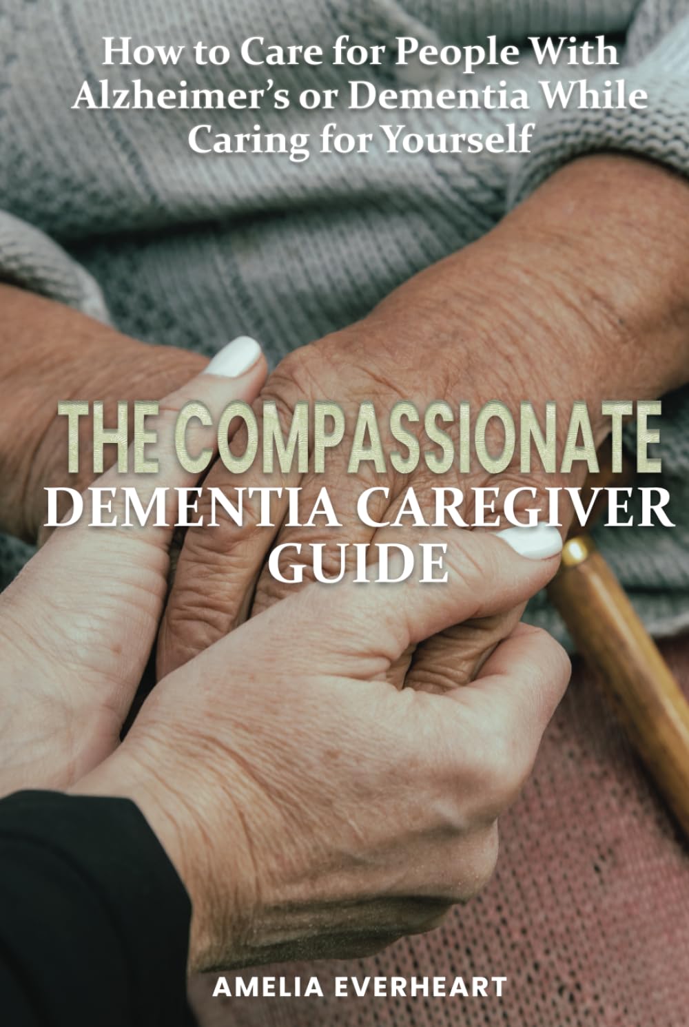 The Compassionate Dementia Caregiver Guide: How to Care for People With Alzheimer’s or Dementia While Caring for Yourself