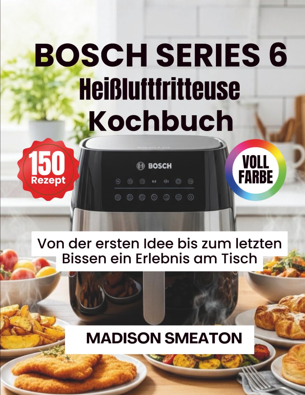 BOSCH SERIES 6 Heißluftfritteuse Kochbuch: Von der ersten Idee bis zum letzten Bissen ein Erlebnis am Tisch