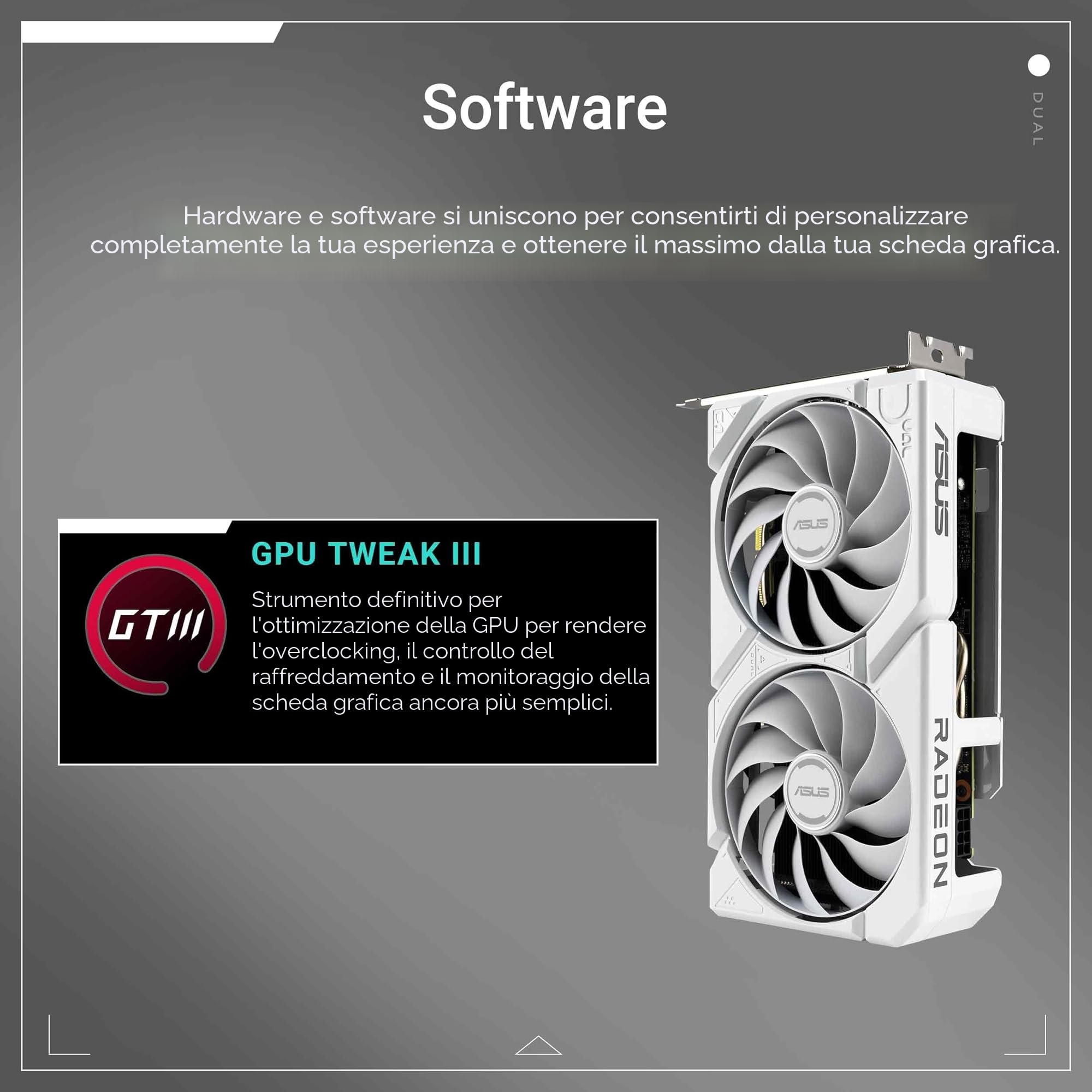 ASUS Dual AMD Radeon RX 9060 XT, Scheda Grafica 16G GDDR6, 128 Bit, PCIe 5.0, 1 HDMI 2.1, 2 DisplayPort 2.1, Ventole Axial-Tech, Tecnologia 0db, GPU Tweak III, Bianco, DUAL-RX9060XT-16G-WHITE