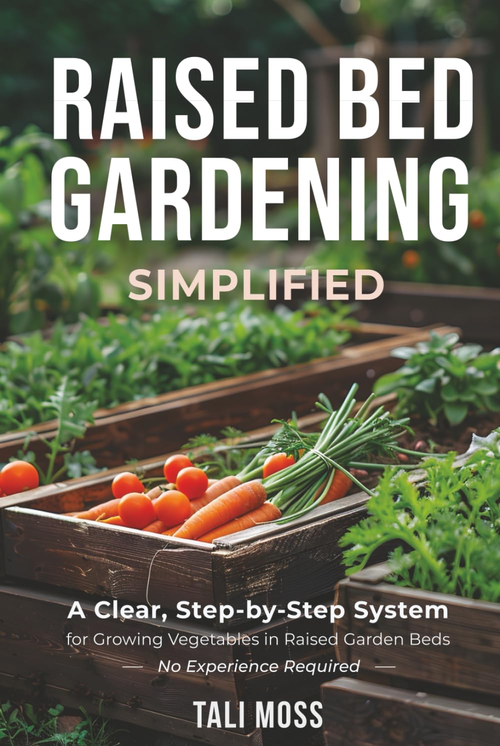 Raised Bed Gardening Simplified: A Clear, Step-by-Step System for Growing Vegetables in Raised Garden Beds — No Experience Required