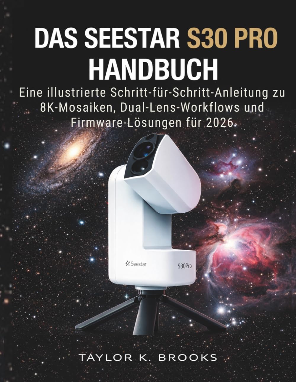 DAS SEESTAR S30 PRO HANDBUCH: Eine illustrierte Schritt-für-Schritt-Anleitung zu 8K-Mosaiken, Dual-Lens-Workflows und Firmware-Lösungen für 2026 (Telescope Guides for Stargazing (Astrophotography))