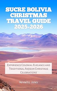 Sucre Bolivia Christmas Travel Guide 2025-2026: Experience Colonial Elegance and Traditional Andean Christmas Celebrations (Christmas and Winter Travel Guide 2025 - 2026 Book 16)