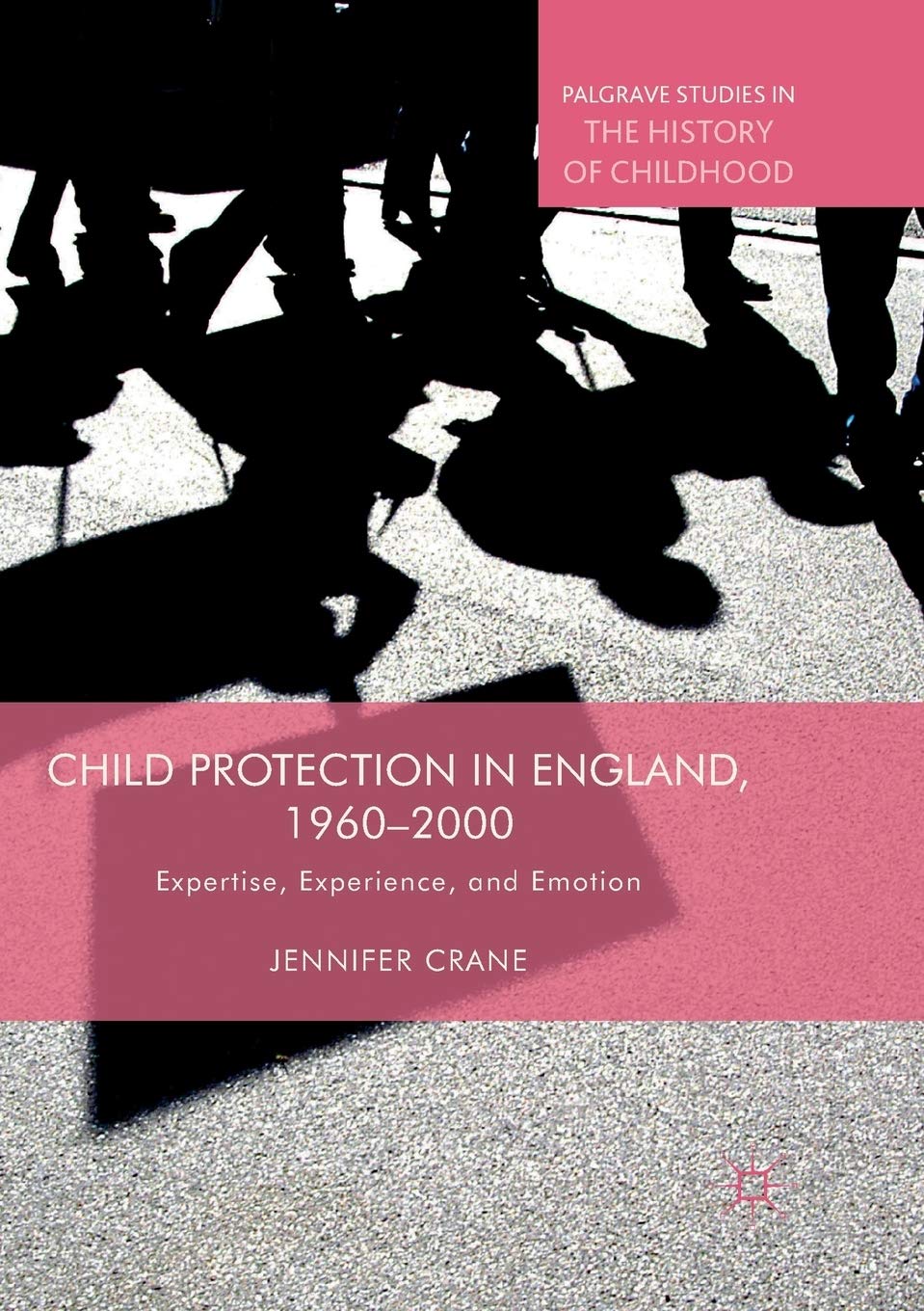 Child Protection in England, 1960–2000: Expertise, Experience, and Emotion (Palgrave Studies in the History of Childhood)
