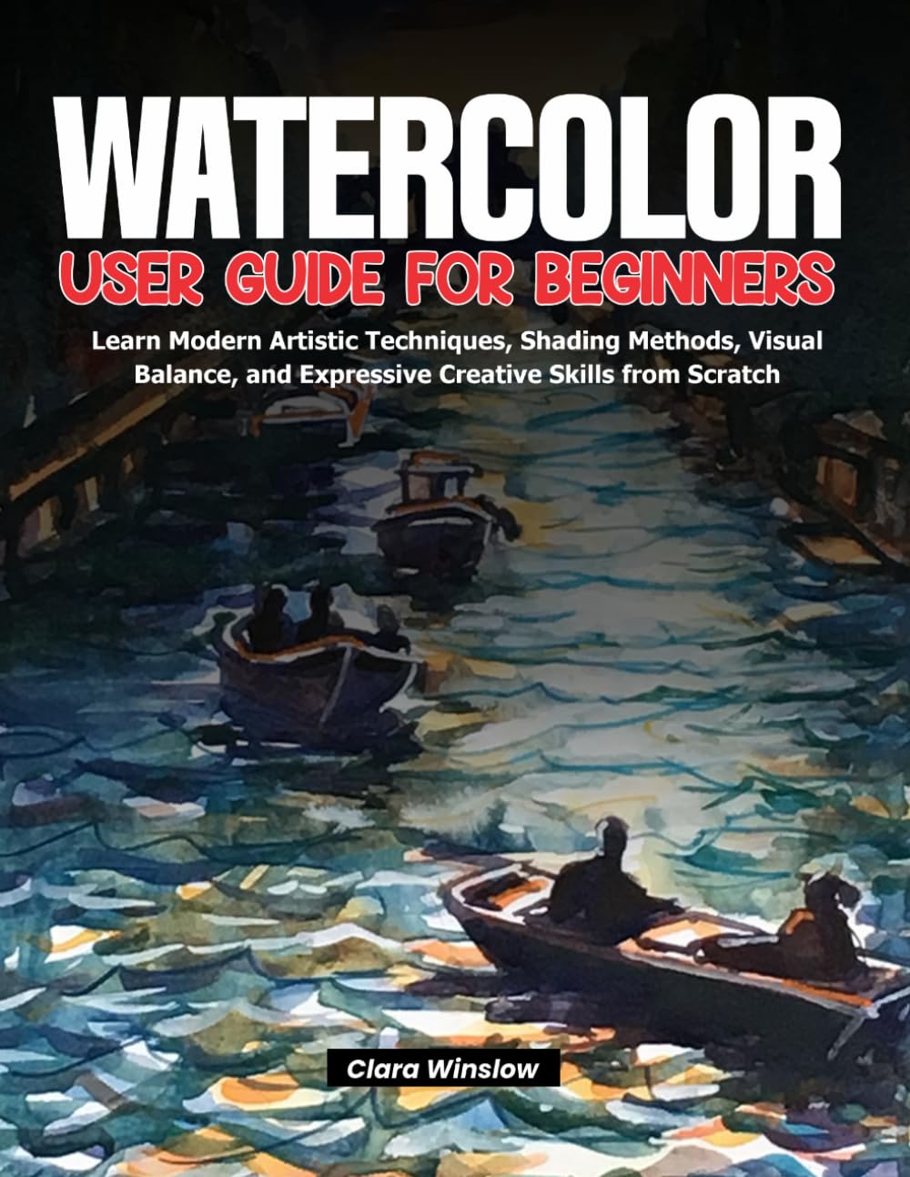 WATERCOLOR USER GUIDE FOR BEGINNERS: Learn Modern Artistic Techniques, Shading Methods, Visual Balance, and Expressive Creative Skills from Scratch