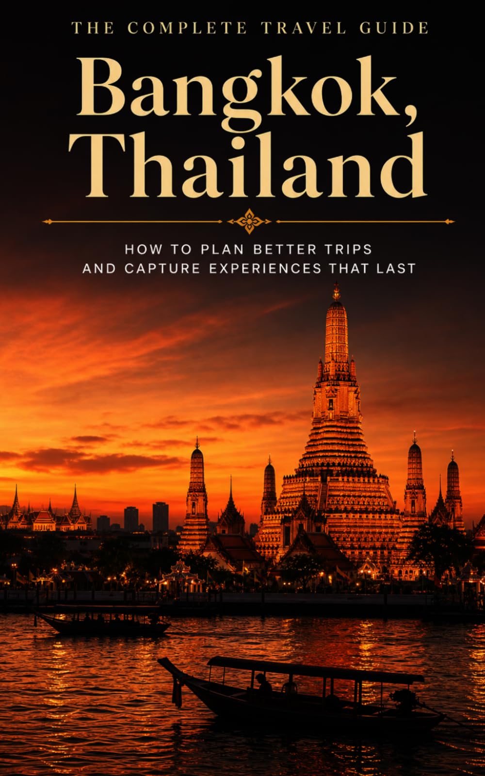 The Complete Travel Guide: Bangkok, Thailand: How to Plan Better Trips and Capture Experiences That Last