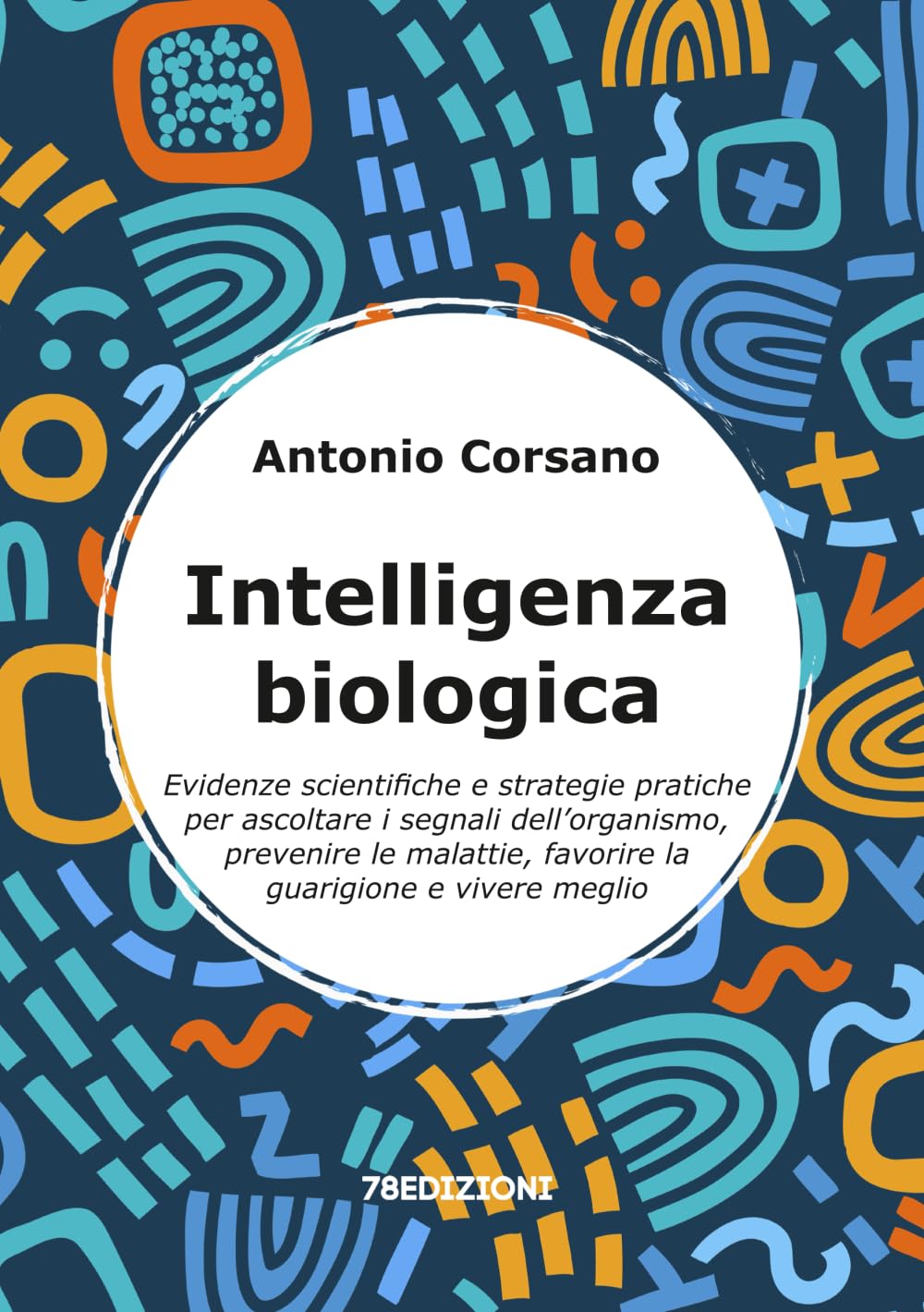 Intelligenza Biologica: Evidenze scientifiche e strategie pratiche per ascoltare i segnali dell’organismo, prevenire le malattie, favorire la guarigione e vivere meglio