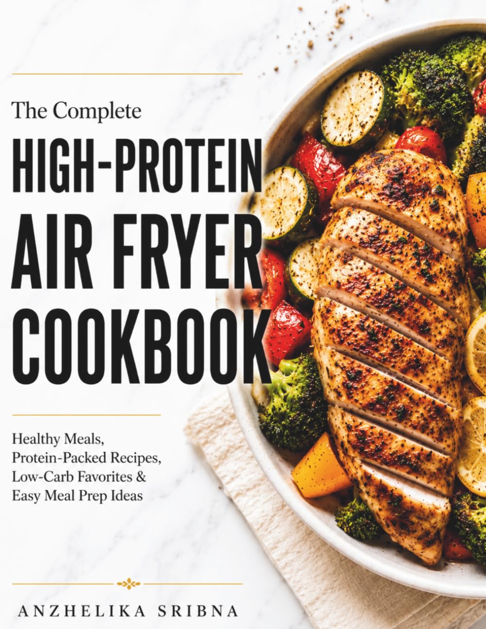 The Complete High-Protein Air Fryer Cookbook: Healthy Meals, Protein-Packed Recipes, Meal Prep Ideas and Guilt-Free Treats for Every Day