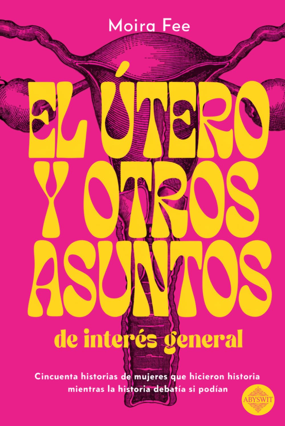 El útero y otros asuntos de interés general: 50 historias de mujeres que hicieron historia mientras la historia debatía si podían