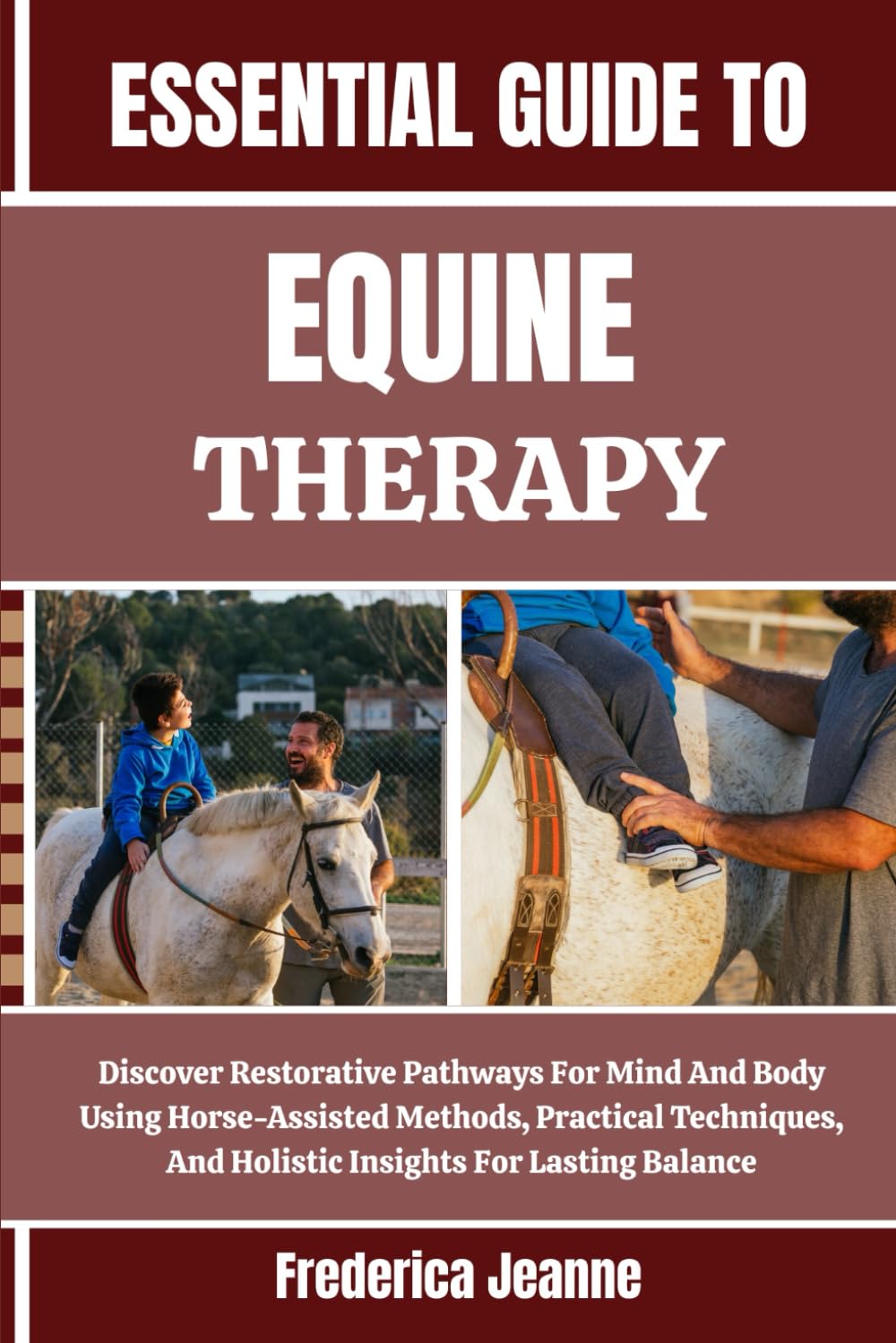 ESSENTIAL GUIDE TO EQUINE THERAPY: Discover Restorative Pathways For Mind And Body Using Horse-Assisted Methods, Practical Techniques, And Holistic Insights For Lasting Balance