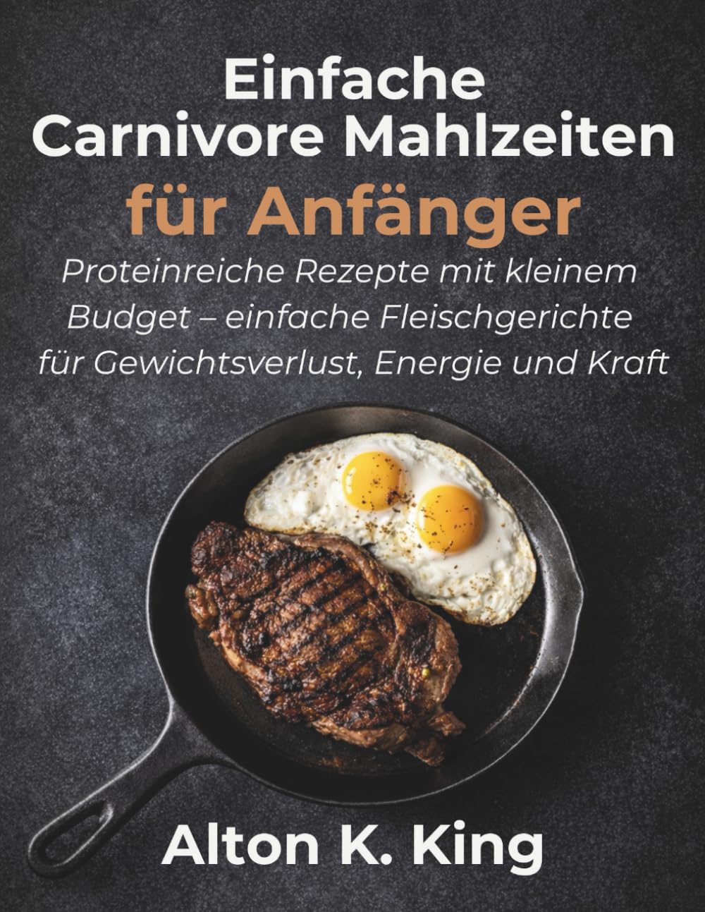 Einfache Carnivore Mahlzeiten für Anfänger: Proteinreiche Rezepte mit kleinem Budget – einfache Fleischgerichte für Gewichtsverlust, Energie und Kraft