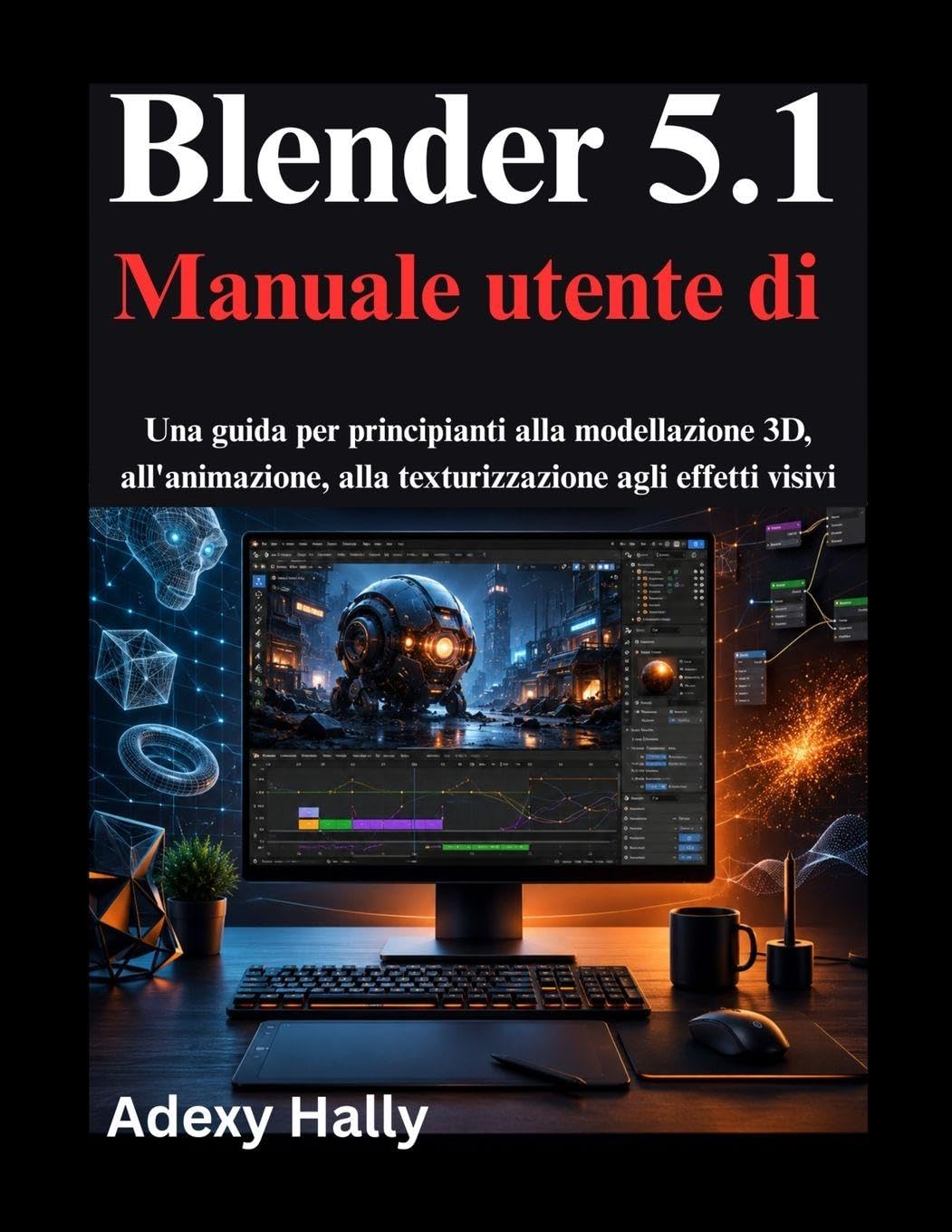 Blender 5.1 Manuale utente di: Una guida per principianti alla modellazione 3D, all'animazione, alla texturizzazione agli effetti visivi
