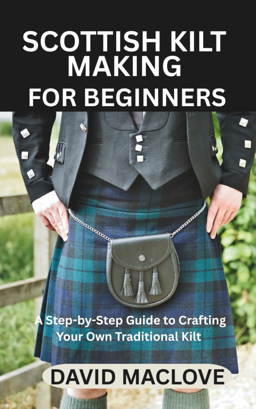 SCOTTISH KILT MAKING FOR BEGINNERS: A Step-by-Step Guide to Crafting Your Own Traditional Kilt