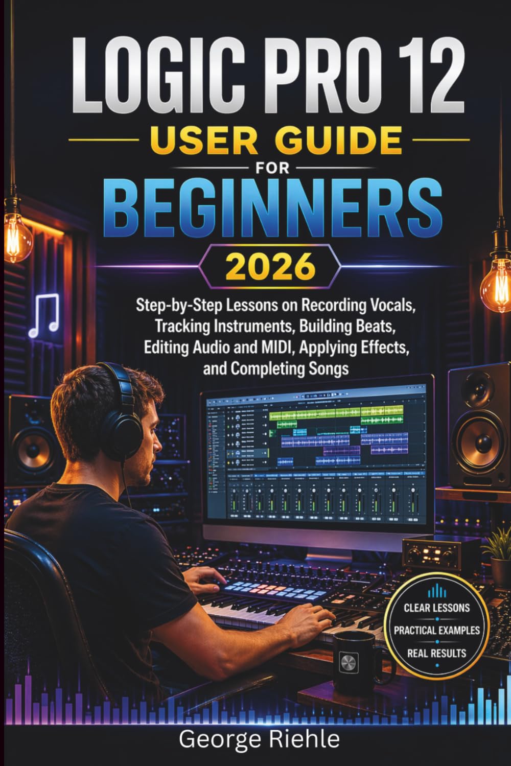 LOGIC PRO 12 User Guide For Beginners 2026: Step-by-Step Lessons on Recording Vocals, Tracking Instruments, Building Beats, Editing Audio and MIDI, Applying Effects, and Completing Songs