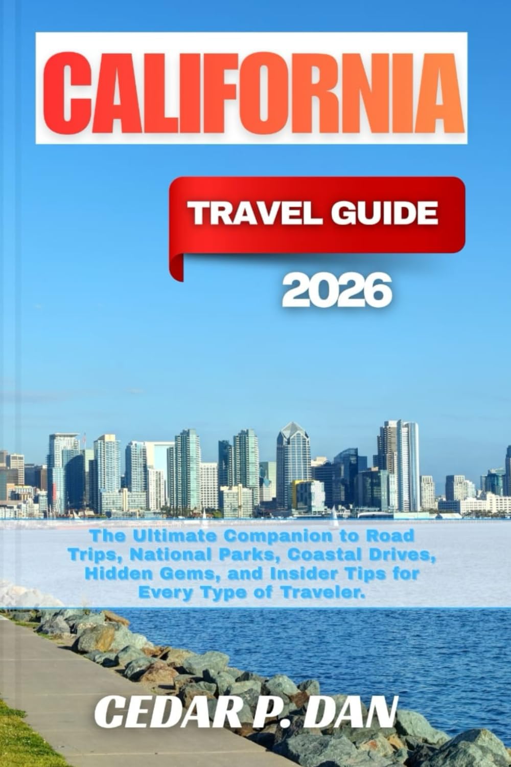 CALIFORNIA TRAVEL GUIDE 2026: The Ultimate Companion to Road Trips, National Parks, Coastal Drives, Hidden Gems, and Insider Tips for Every Type of Traveler.