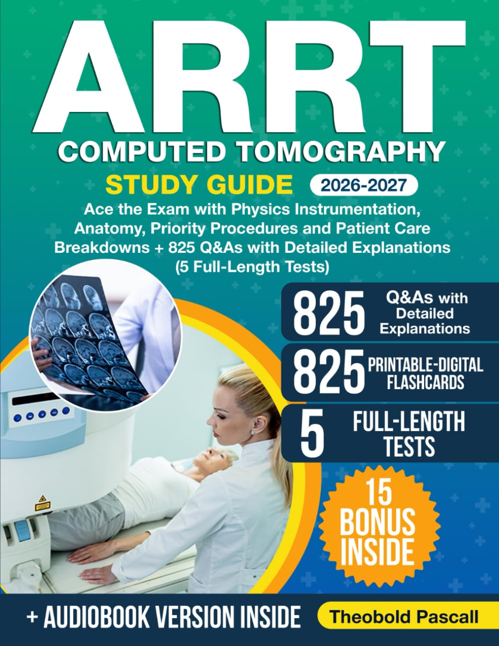 ARRT Computed Tomography Study Guide: Ace the Exam with Physics Instrumentation, Anatomy, Priority Procedures and Patient Care Breakdowns + 825 Q&As with Detailed Explanations (5 Full-Length Tests)