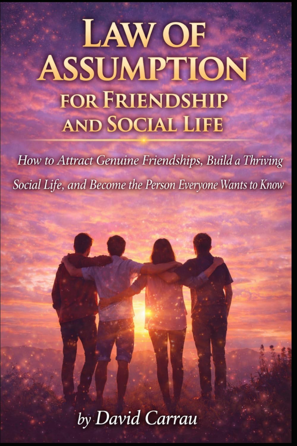 LAW OF ASSUMPTION: FRIENDSHIP AND SOCIAL LIFE: How to Attract Genuine Friendships, Build a Thriving Social Life, and Become the Person Everyone Wants to Know