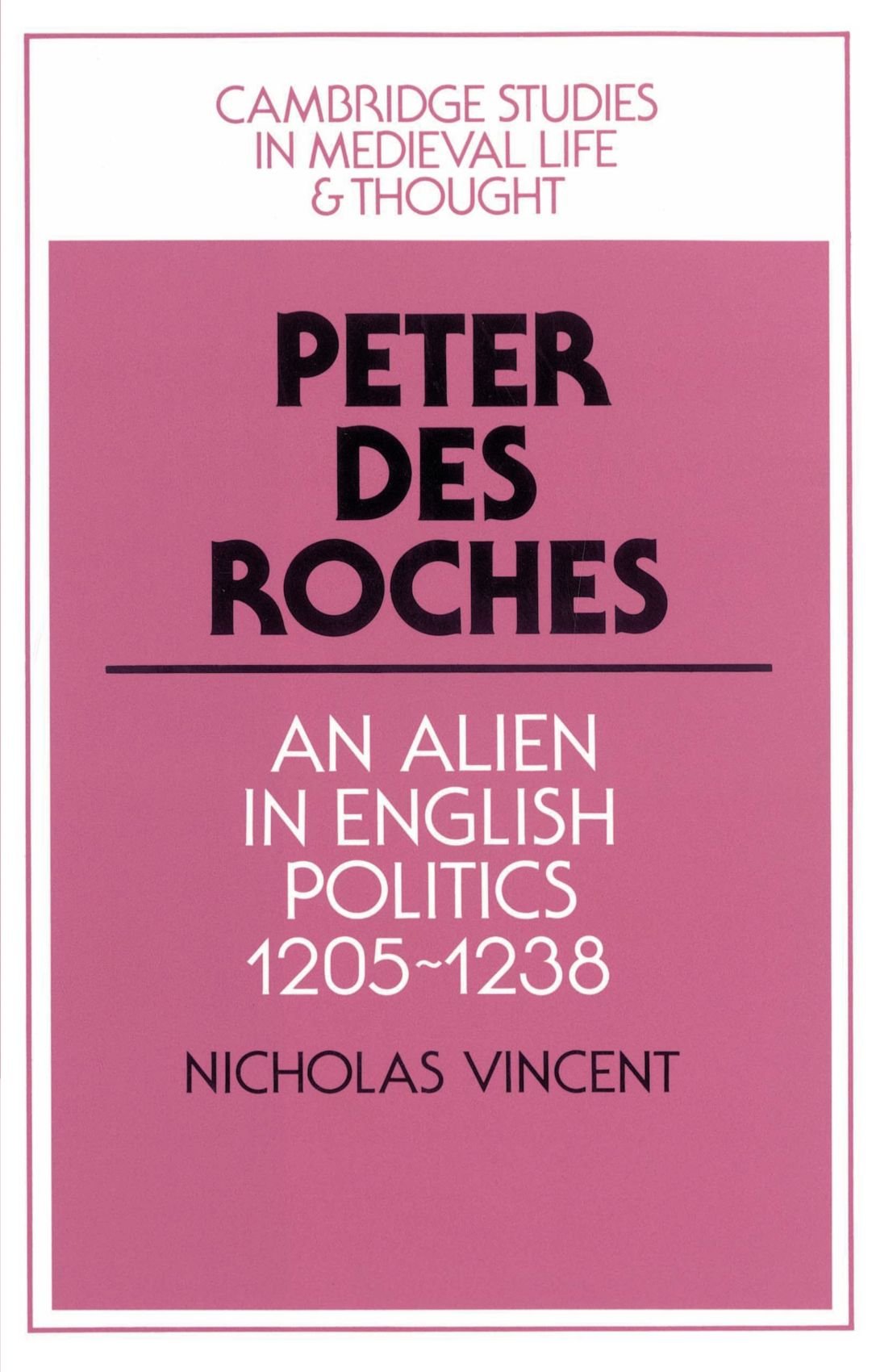 Peter Des Roches: An Alien in English Politics, 1205-1238: 31 (Cambridge Studies in Medieval Life and Thought: Fourth Series, Series Number 31)