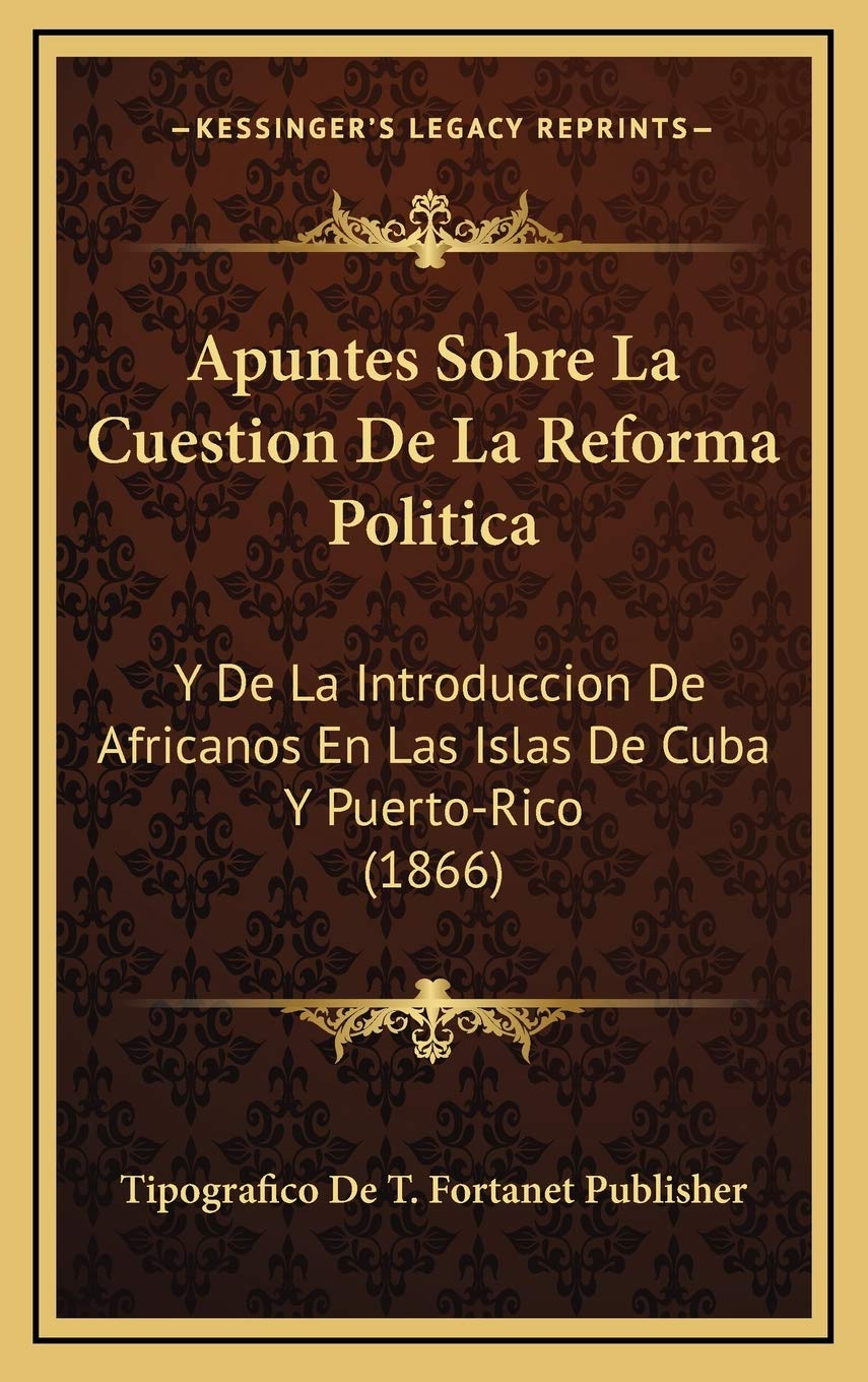 Apuntes Sobre La Cuestion De La Reforma Politica: Y De La Introduccion De Africanos En Las Islas De Cuba Y Puerto-Rico (1866)