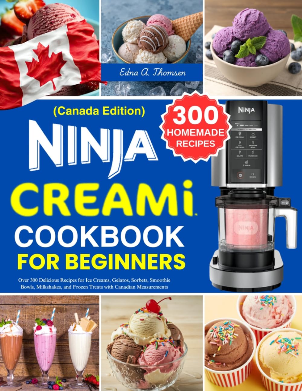 Ninja Creami Cookbook Fot Beginners Canada Edition: Over 300 Delicious Recipes for Ice Creams, Gelatos, Sorbets, Smoothie Bowls, Milkshakes, and Frozen Treats with Canadian Measurements