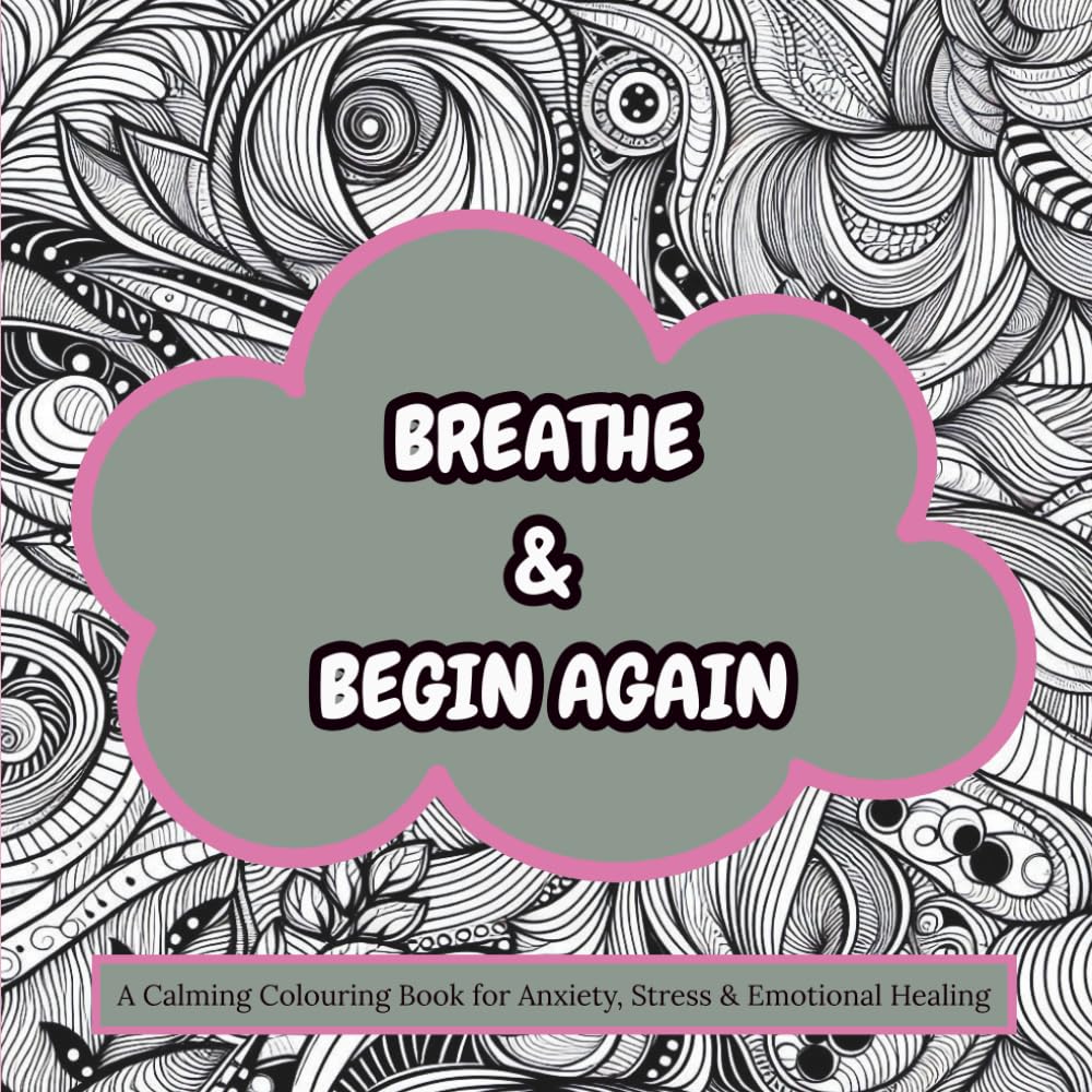 Breathe & Begin Again: A Calming Colouring Book for Anxiety, Stress & Emotional Healing