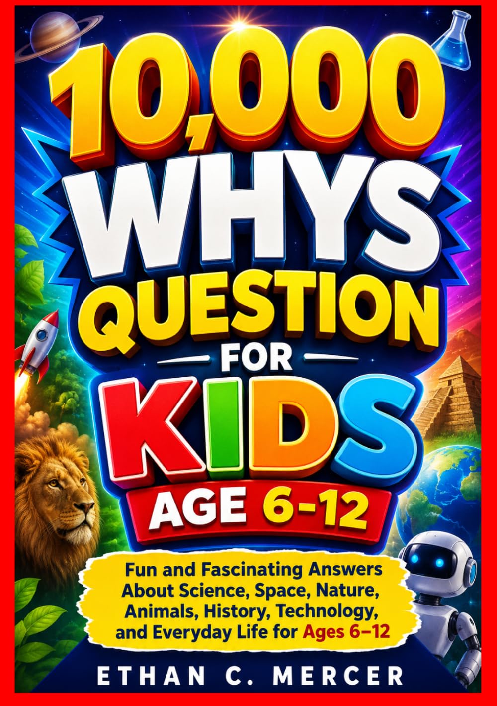 10,000 WHYS QUESTION FOR KIDS AGE 6-12: Fun and Fascinating Answers About Science, Space, Nature, Animals, History, Technology, and Everyday Life for Ages 6–12
