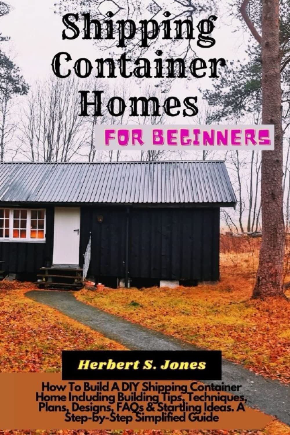 Shipping Container Homes for Beginners: How To Build A DIY Shipping Container Home Including Building Tips, Techniques, Plans, Designs, FAQs & Startling Ideas. A Step-by-Step Simplified Guide.