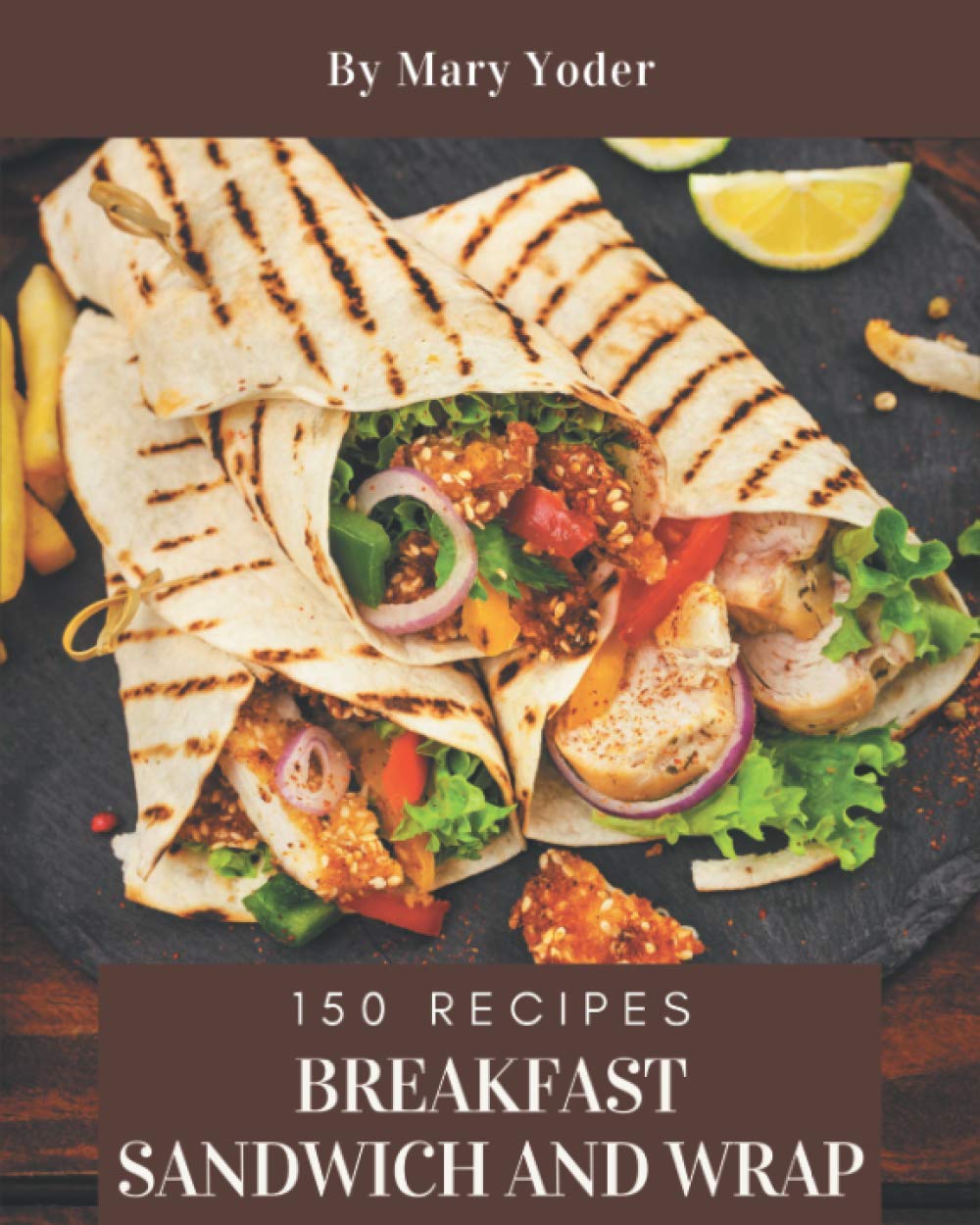 150 Breakfast Sandwich and Wrap Recipes: An Inspiring Breakfast Sandwich and Wrap Cookbook for You