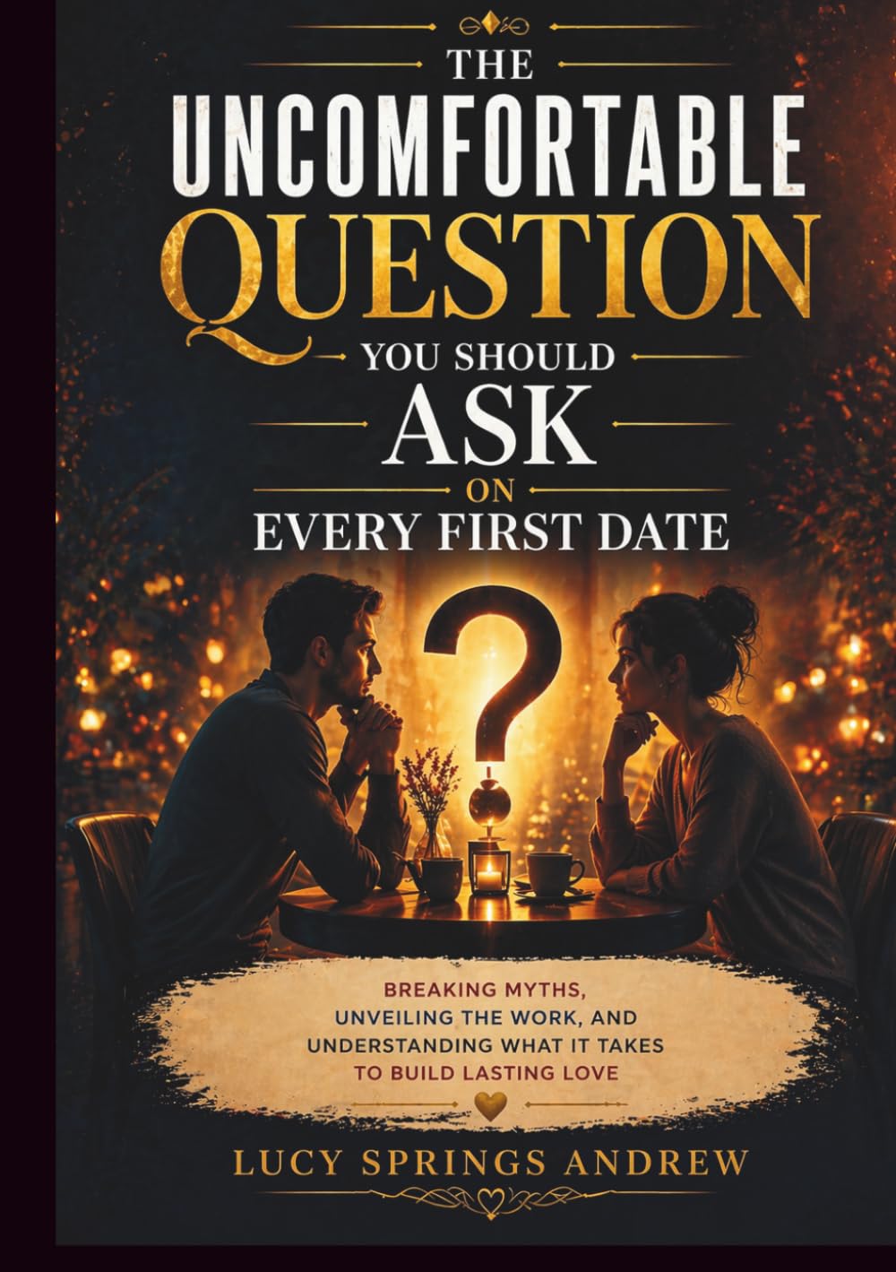 The Uncomfortable Question You Should Ask on Every First Date: Breaking Myths, Unveiling the Work, and Understanding What It Takes to Build Lasting Love