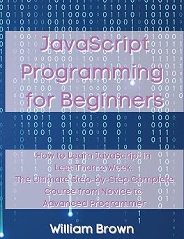 JavaScript Programming for Beginners How to Learn JavaScript in Less Than a Week. The Ultimate Step-by-Step Complete Course from Novice to Advanced Programmer