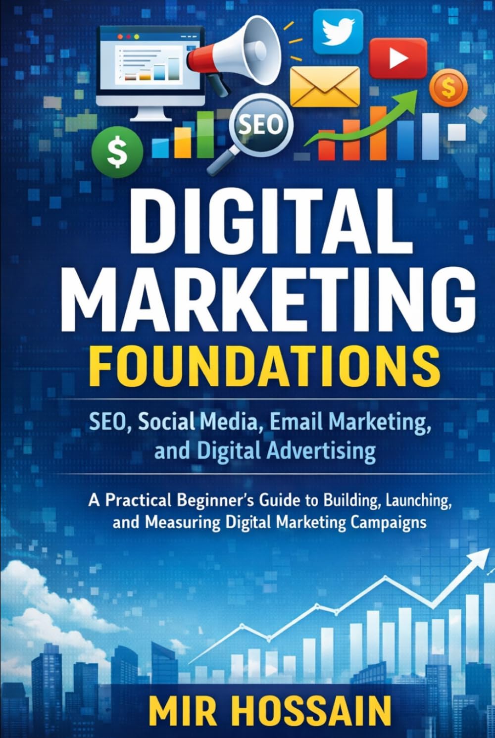 DIGITAL MARKETING FOUNDATIONS SEO, Social Media, Email Marketing, and Digital Advertising: A Practical Beginner's Guide to Building, Launching, and Measuring Digital Marketing Campaigns