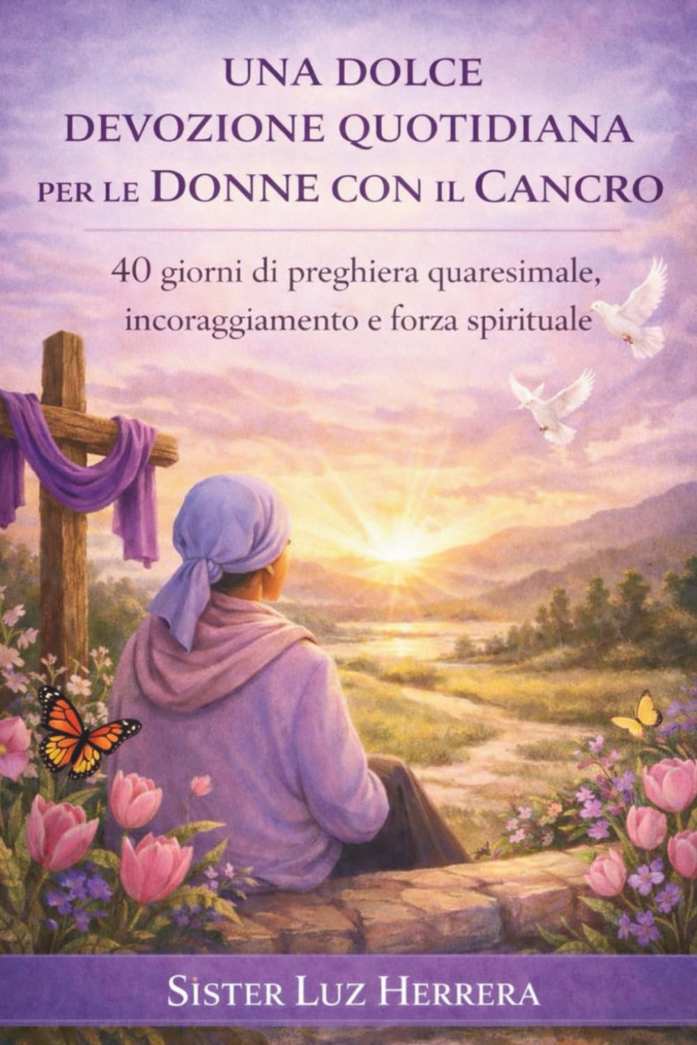 UNA DOLCE DEVOZIONE QUOTIDIANA PER LE DONNE CON IL CANCRO: 40 giorni di preghiera quaresimale, incoraggiamento e forza spirituale