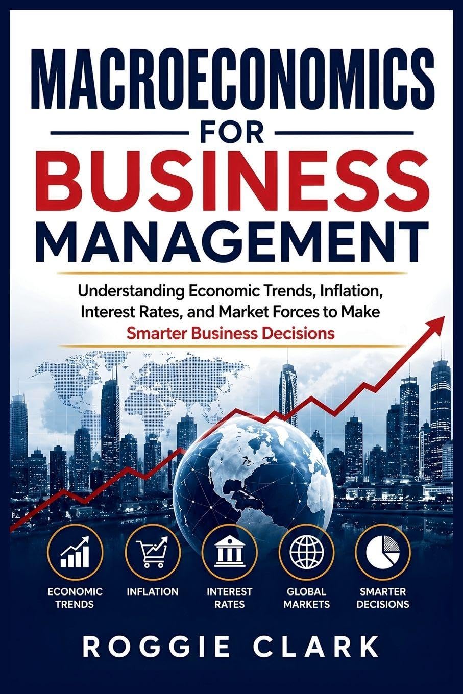 Macroeconomics for Business Management: Understanding Economic Trends, Inflation, Interest Rates, and Market Forces to Make Smarter Business Decisions