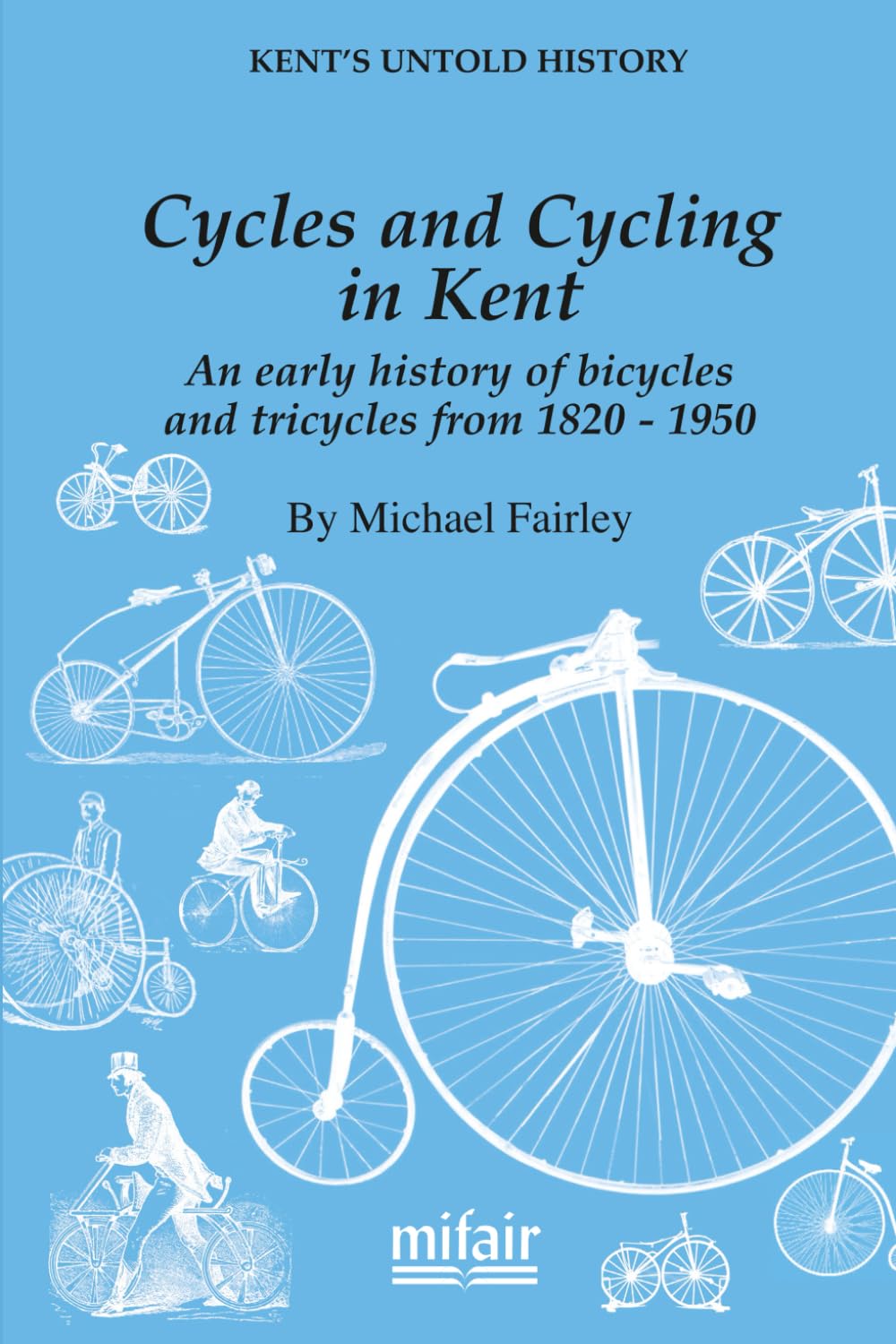 Cycles and Cycling in Kent: An early history of bicycles and tricycles from 1820-1950 (Kent's Untold History Project)