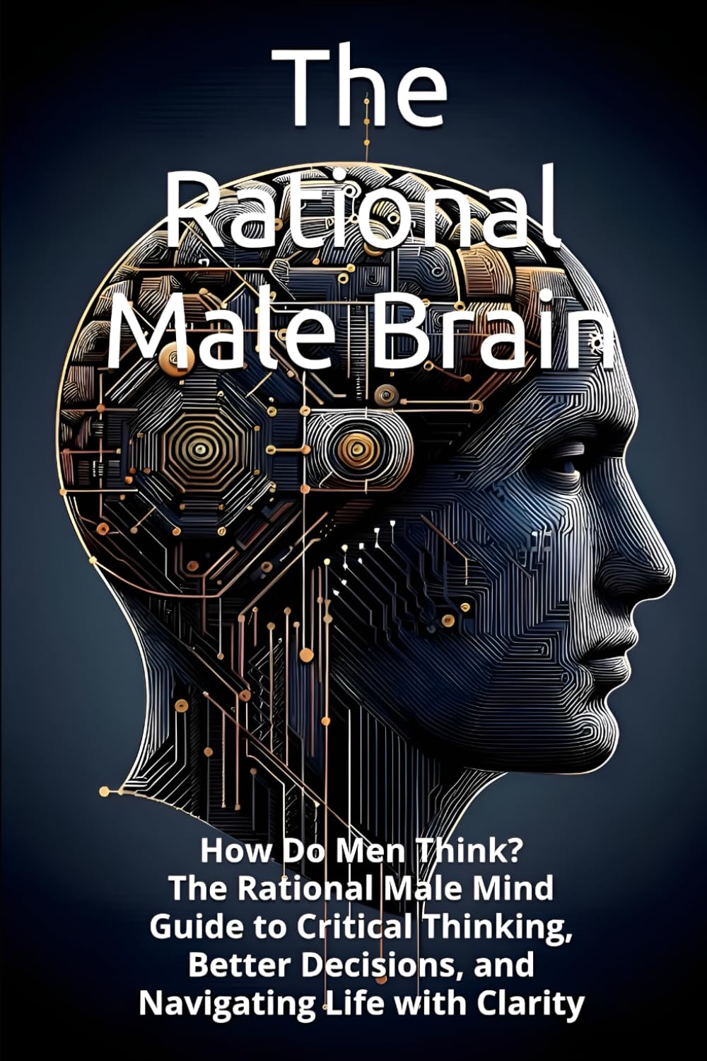 The Rational Male Brain: How Do Men Think? The Rational Male Mind Guide to Critical Thinking, Better Decisions, and Navigating Life with Clarity (HUMAN MIND TRILOGY)