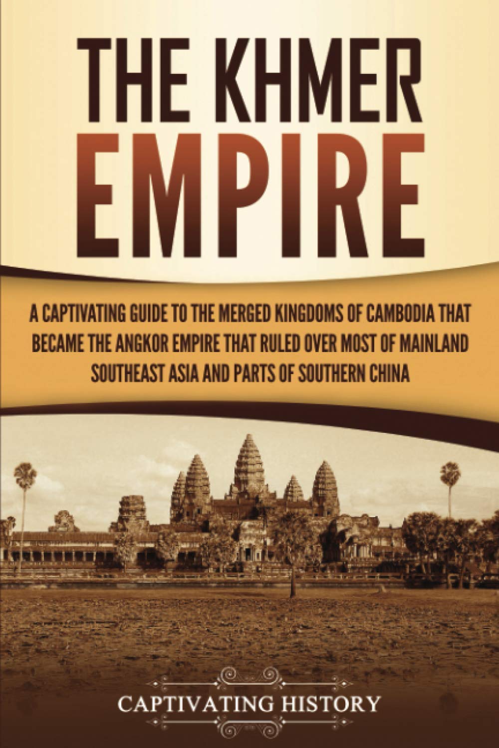 The Khmer Empire: A Captivating Guide to the Merged Kingdoms of Cambodia That Became the Angkor Empire That Ruled over Most of Mainland Southeast Asia and Parts of Southern China (History of Asia)