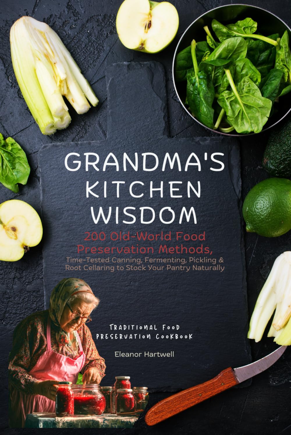 Grandma's Kitchen Wisdom: 200 Old-World Food Preservation Methods: Time-Tested Canning, Fermenting, Pickling & Root Cellaring to Stock Your Pantry Naturally