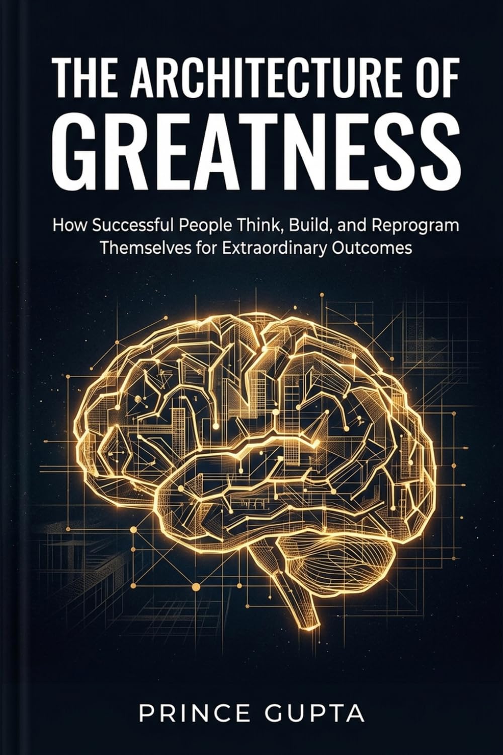 The Architecture of Greatness: How Successful People Think, Build, and Reprogram Themselves for Extraordinary Outcomes