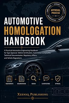 Automotive Homologation Handbook A Practical Automotive Engineering Handbook for Type Approval, Vehicle Certification, Automotive Compliance, Technical Documentation, Regulatory Affairs, and Vehicle
