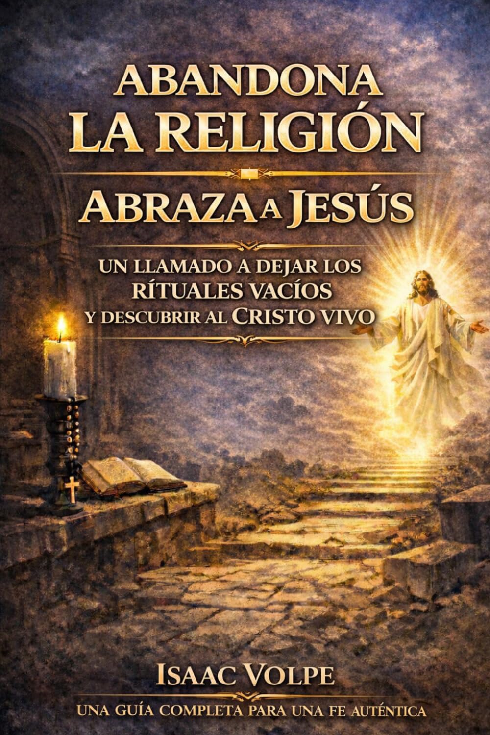 ABANDONA LA RELIGIÓN. ABRAZA A JESÚS. Un llamado a dejar atrás los rituales vacíos y descubrir al Cristo vivo: Una guía completa para la fe auténtica.