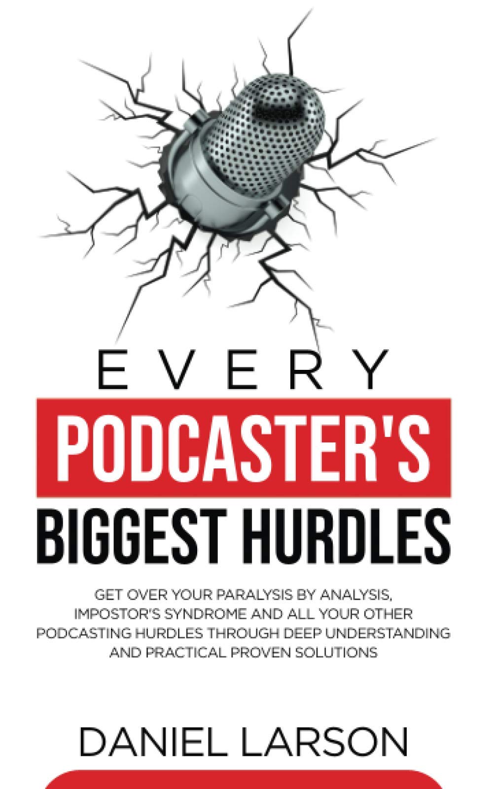 Every Podcaster's Biggest Hurdles: Get Over your Paralysis by Analysis, Impostor’s Syndrome and All your Other Podcasting Hurdles Through Deep Understanding and Practical Proven Solutions